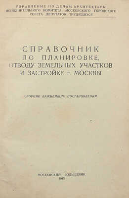 Справочник по планировке, отводу земельных участков и застройке г. Москвы. Сборник важнейших постановлений. [М.], 1945.